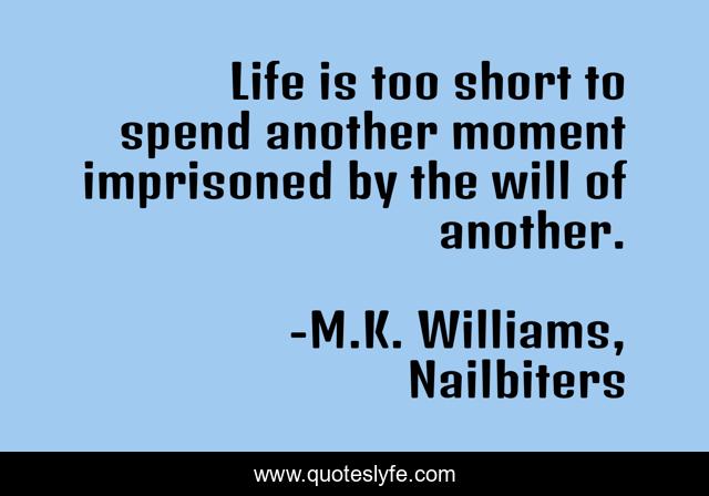 Life is too short to spend another moment imprisoned by the will of another.