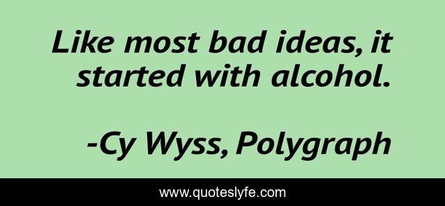 Like most bad ideas, it started with alcohol.