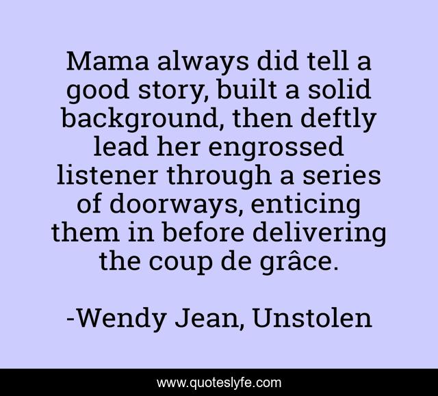 Mama always did tell a good story, built a solid background, then deftly lead her engrossed listener through a series of doorways, enticing them in before delivering the coup de grâce.