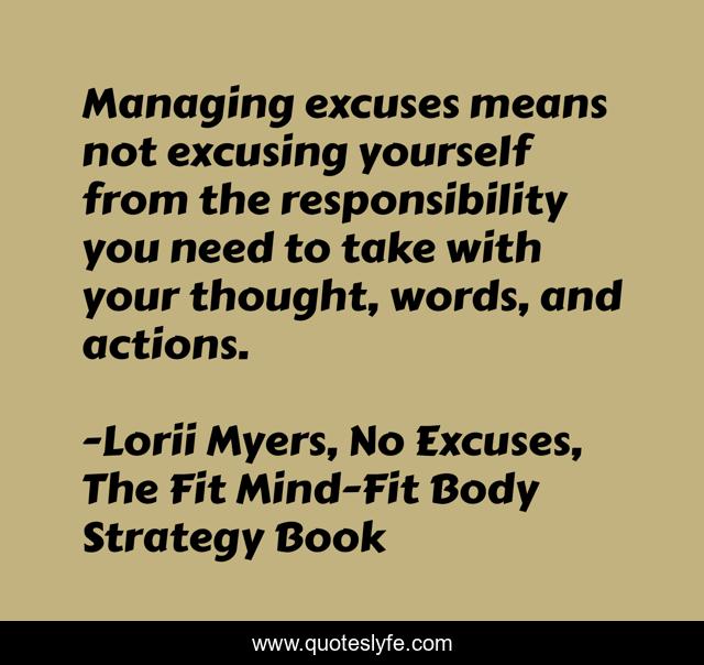 Managing excuses means not excusing yourself from the responsibility you need to take with your thought, words, and actions.
