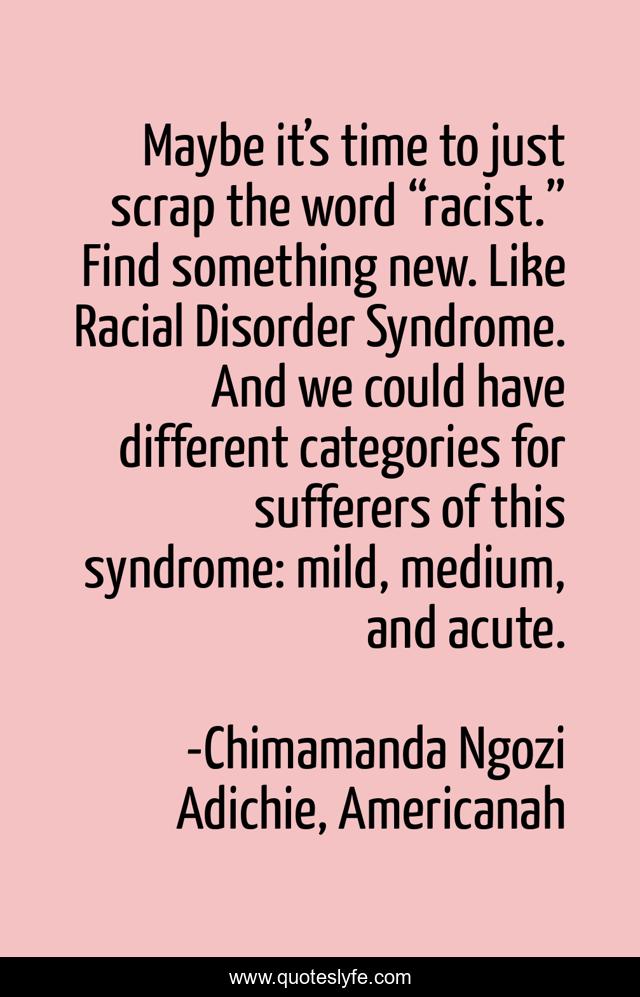 Maybe it’s time to just scrap the word “racist.” Find something new. Like Racial Disorder Syndrome. And we could have different categories for sufferers of this syndrome: mild, medium, and acute.
