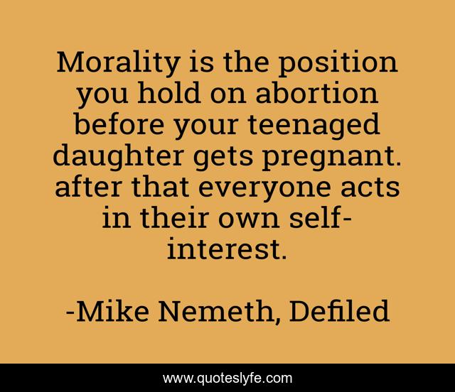 Morality is the position you hold on abortion before your teenaged daughter gets pregnant. after that everyone acts in their own self-interest.