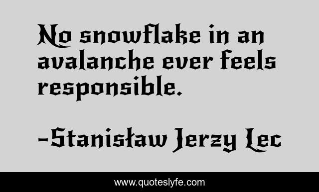 No snowflake in an avalanche ever feels responsible.