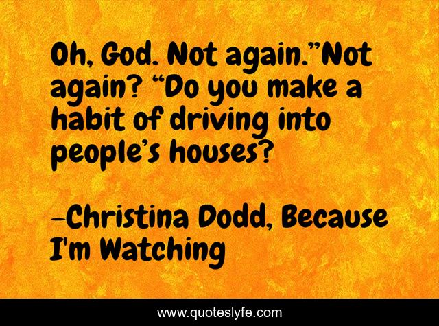 Oh, God. Not again.”Not again? “Do you make a habit of driving into people’s houses?