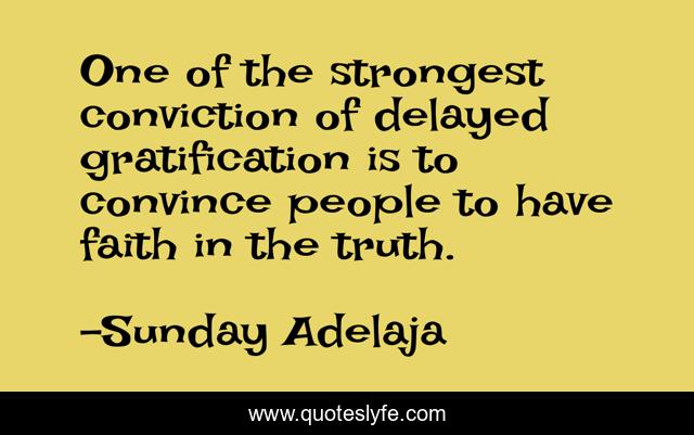 One of the strongest conviction of delayed gratification is to convince people to have faith in the truth.