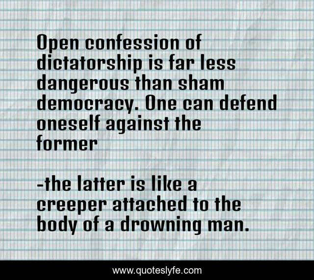 Open confession of dictatorship is far less dangerous than sham democracy. One can defend oneself against the former