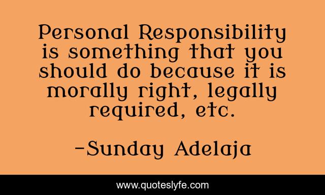 Personal Responsibility is something that you should do because it is morally right, legally required, etc.