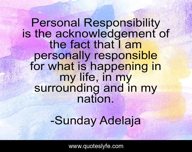 Personal Responsibility is the acknowledgement of the fact that I am personally responsible for what is happening in my life, in my surrounding and in my nation.