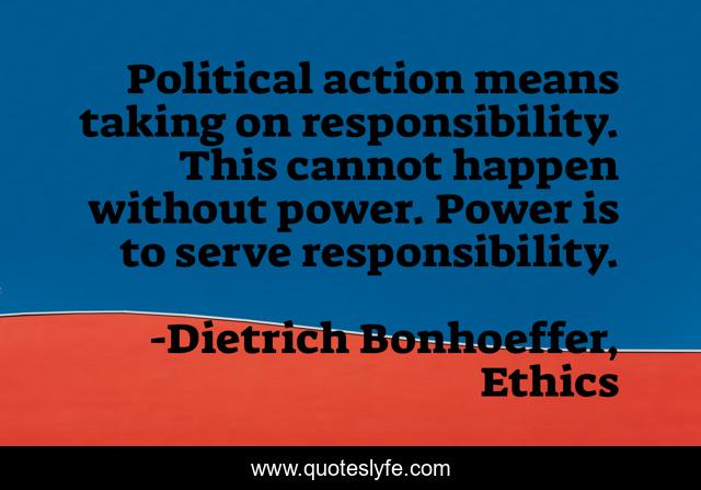 Political action means taking on responsibility. This cannot happen without power. Power is to serve responsibility.