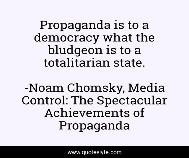 Propaganda is to a democracy what the bludgeon is to a totalitarian state.