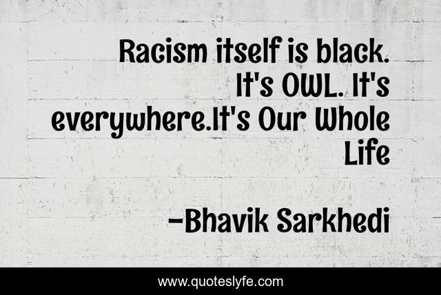 Racism itself is black. It's OWL. It's everywhere.It's Our Whole Life