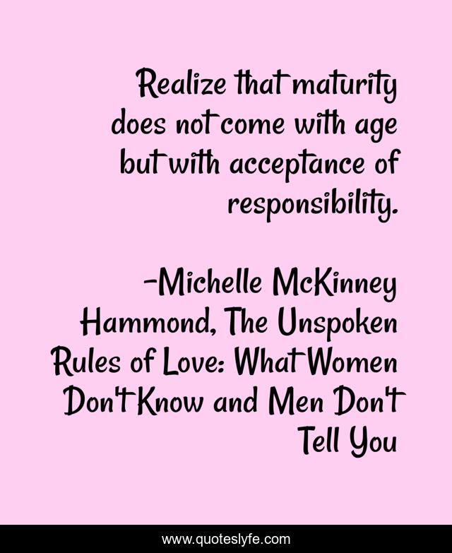 Realize that maturity does not come with age but with acceptance of responsibility.