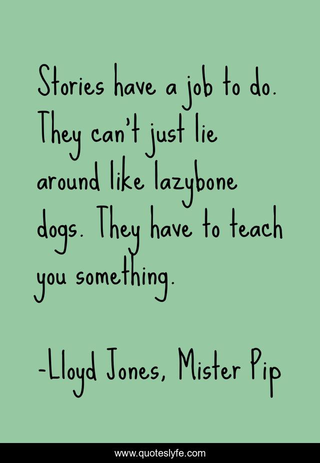 Stories have a job to do. They can't just lie around like lazybone dogs. They have to teach you something.