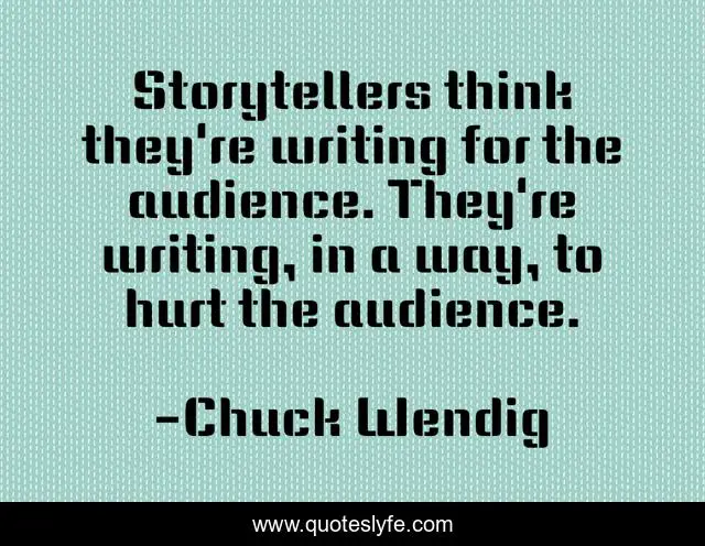 Storytellers think they're writing for the audience. They're writing, in a way, to hurt the audience.
