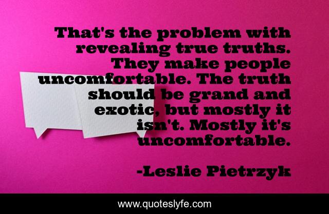 That's the problem with revealing true truths. They make people uncomfortable. The truth should be grand and exotic, but mostly it isn't. Mostly it's uncomfortable.