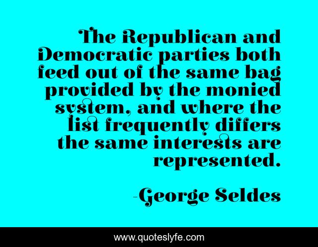 The Republican and Democratic parties both feed out of the same bag provided by the monied system, and where the list frequently differs the same interests are represented.