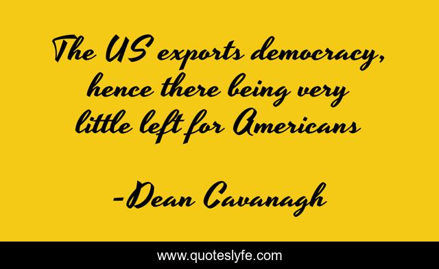 The US exports democracy, hence there being very little left for Americans