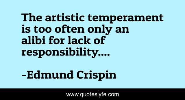 The artistic temperament is too often only an alibi for lack of responsibility....