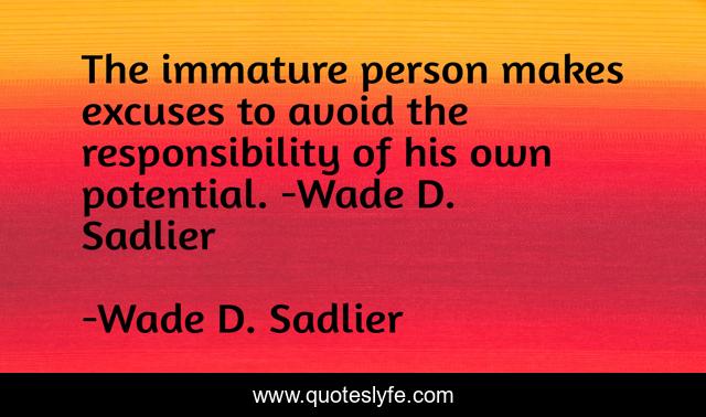 The immature person makes excuses to avoid the responsibility of his own potential. -Wade D. Sadlier