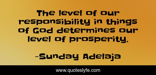The level of our responsibility in things of God determines our level of prosperity.