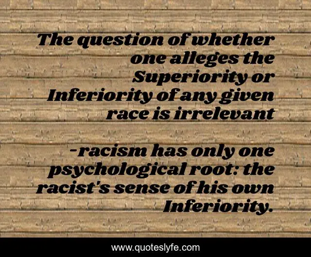 The question of whether one alleges the Superiority or Inferiority of any given race is irrelevant