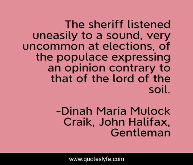 The sheriff listened uneasily to a sound, very uncommon at elections, of the populace expressing an opinion contrary to that of the lord of the soil.