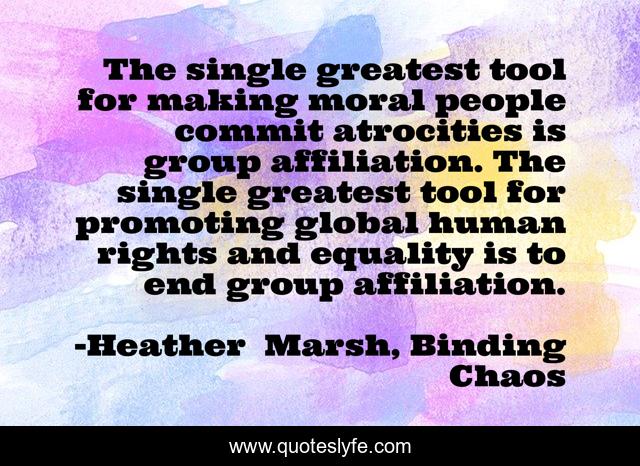 The single greatest tool for making moral people commit atrocities is group affiliation. The single greatest tool for promoting global human rights and equality is to end group affiliation.