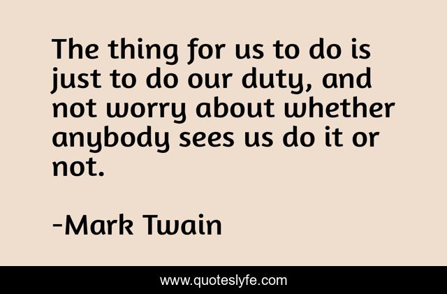 The thing for us to do is just to do our duty, and not worry about whether anybody sees us do it or not.