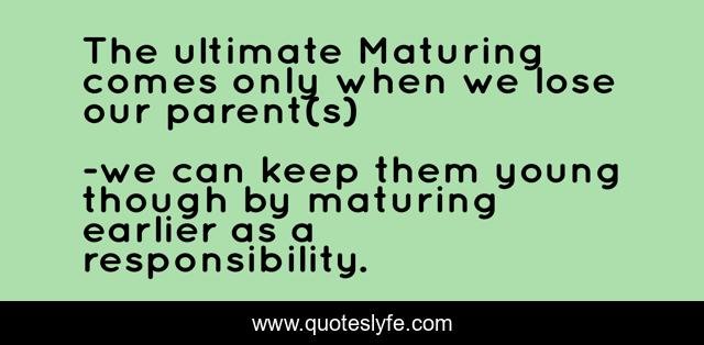 The ultimate Maturing comes only when we lose our parent(s)