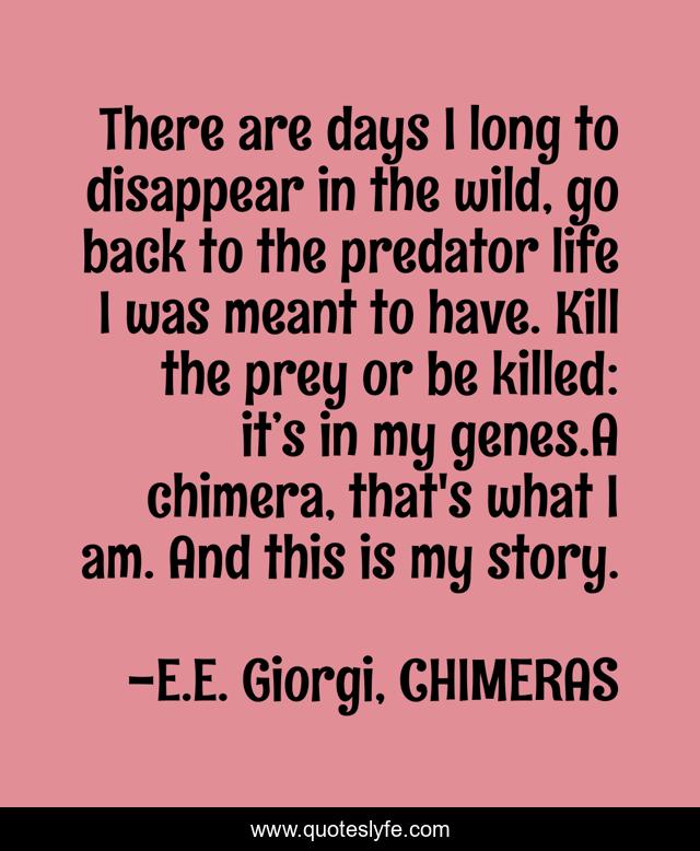 There are days I long to disappear in the wild, go back to the predator life I was meant to have. Kill the prey or be killed: it’s in my genes.A chimera, that's what I am. And this is my story.