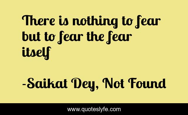 There is nothing to fear but to fear the fear itself