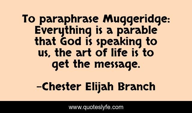To paraphrase Muggeridge: Everything is a parable that God is speaking to us, the art of life is to get the message.