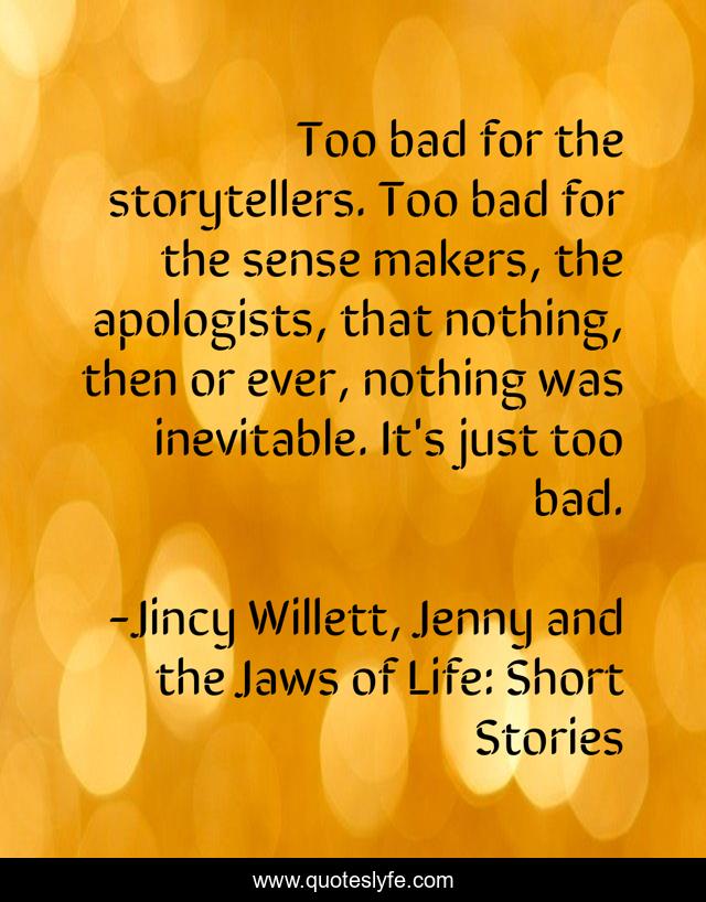 Too bad for the storytellers. Too bad for the sense makers, the apologists, that nothing, then or ever, nothing was inevitable. It's just too bad.