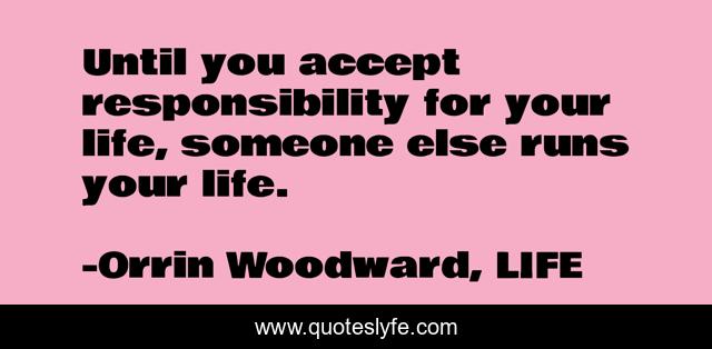 Until you accept responsibility for your life, someone else runs your life.