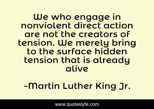 We who engage in nonviolent direct action are not the creators of tension. We merely bring to the surface hidden tension that is already alive