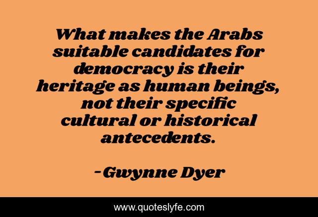 What makes the Arabs suitable candidates for democracy is their heritage as human beings, not their specific cultural or historical antecedents.