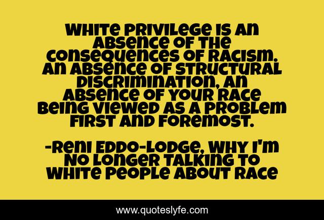 White privilege is an absence of the consequences of racism. An absence of structural discrimination, an absence of your race being viewed as a problem first and foremost.