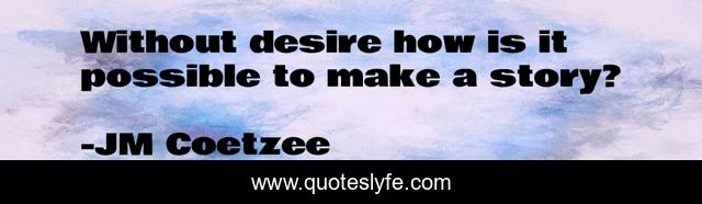 Without desire how is it possible to make a story?