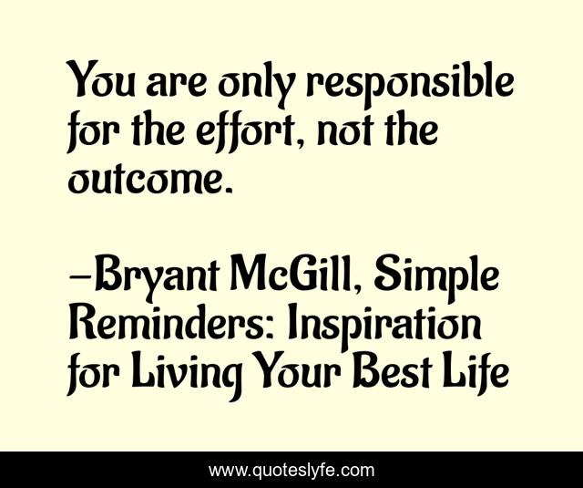 You are only responsible for the effort, not the outcome.