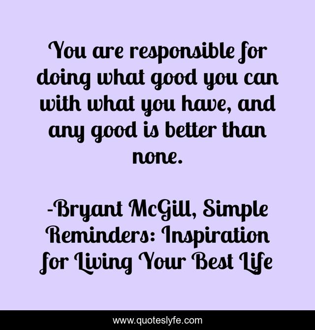 You are responsible for doing what good you can with what you have, and any good is better than none.