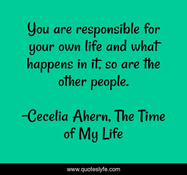 You are responsible for your own life and what happens in it, so are the other people.