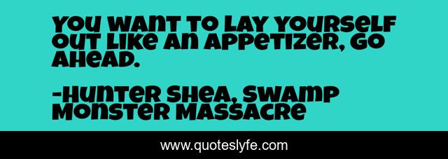 You want to lay yourself out like an appetizer, go ahead.