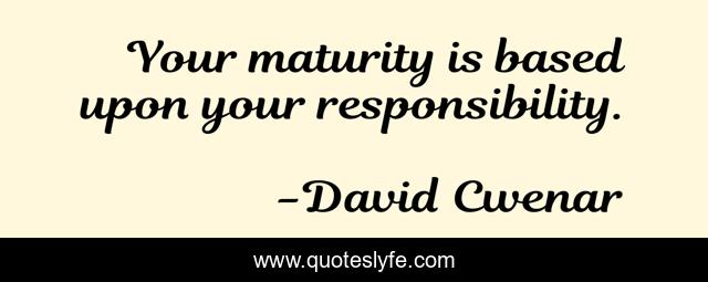Your maturity is based upon your responsibility.