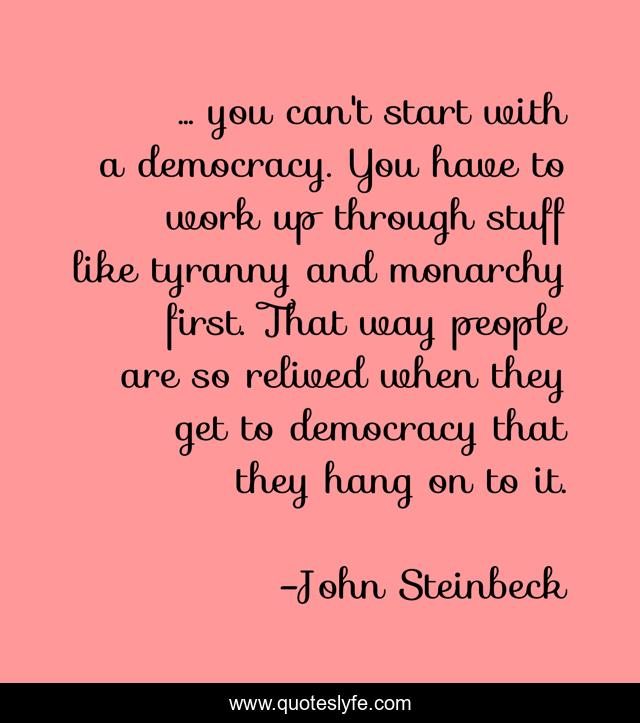 ... you can't start with a democracy. You have to work up through stuff like tyranny and monarchy first. That way people are so relived when they get to democracy that they hang on to it.