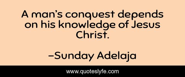A man’s conquest depends on his knowledge of Jesus Christ.