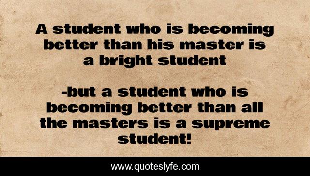 A student who is becoming better than his master is a bright student