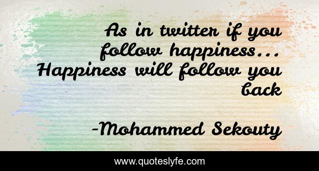As in twitter if you follow happiness... Happiness will follow you back