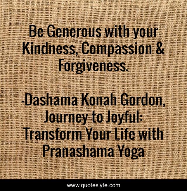 Be Generous with your Kindness, Compassion & Forgiveness.