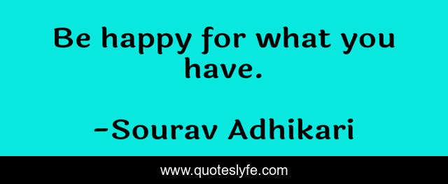 Be happy for what you have.