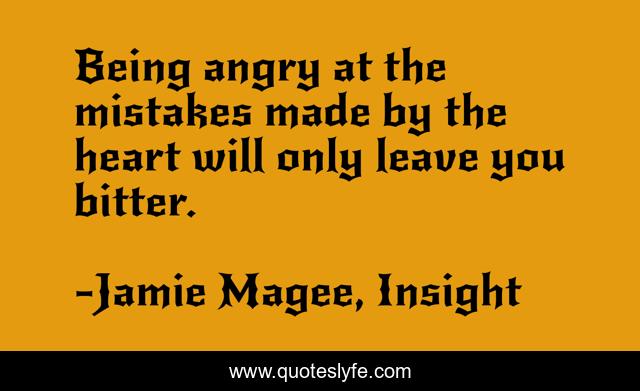 Being angry at the mistakes made by the heart will only leave you bitter.